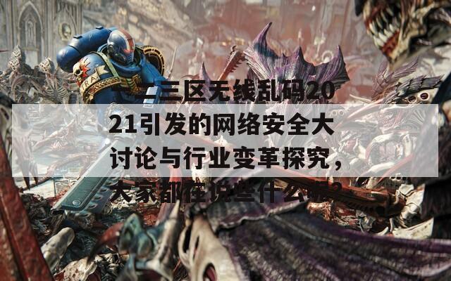 一二三区无线乱码2021引发的网络安全大讨论与行业变革探究，大家都在说些什么呢？
