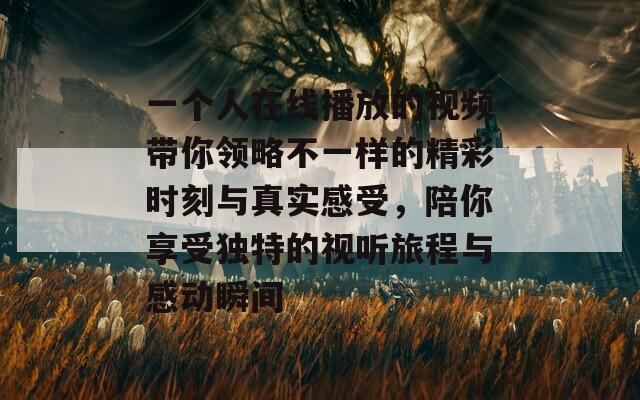 一个人在线播放的视频带你领略不一样的精彩时刻与真实感受，陪你享受独特的视听旅程与感动瞬间