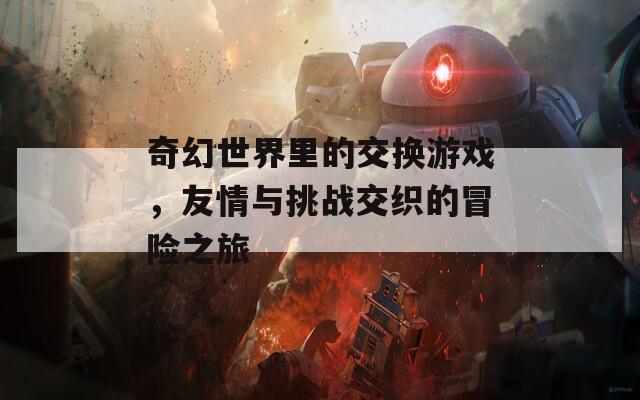 奇幻世界里的交换游戏，友情与挑战交织的冒险之旅
