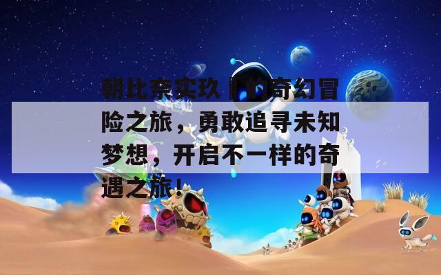 朝比奈实玖瑠的奇幻冒险之旅，勇敢追寻未知梦想，开启不一样的奇遇之旅！
