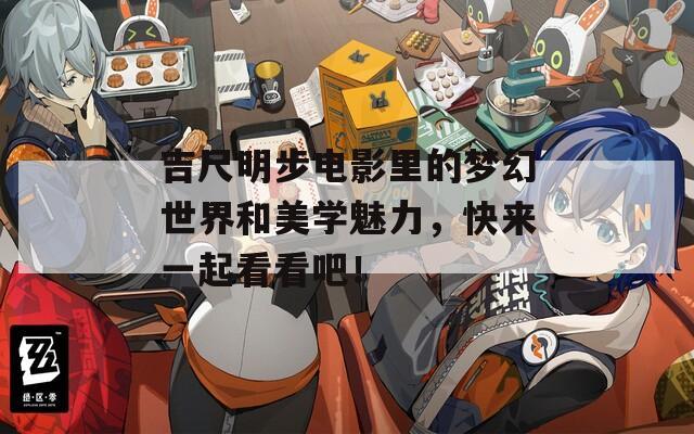 吉尺明步电影里的梦幻世界和美学魅力，快来一起看看吧！