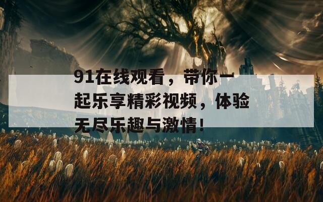 91在线观看，带你一起乐享精彩视频，体验无尽乐趣与激情！
