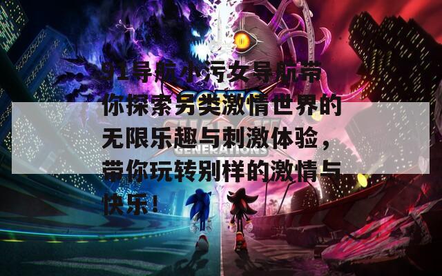 91导航小污女导航带你探索另类激情世界的无限乐趣与刺激体验，带你玩转别样的激情与快乐！