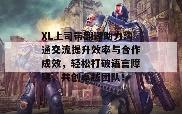 XL上司带翻译助力沟通交流提升效率与合作成效，轻松打破语言障碍，共创卓越团队！