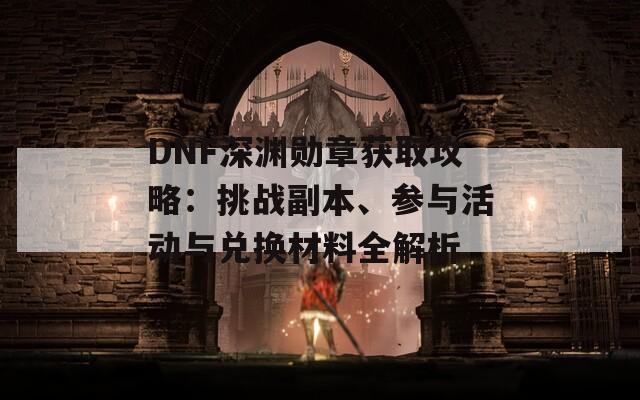 DNF深渊勋章获取攻略：挑战副本、参与活动与兑换材料全解析