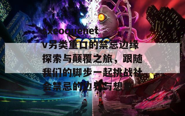 sxeoquenetv另类重口的禁忌边缘探索与颠覆之旅，跟随我们的脚步一起挑战社会禁忌的边界与想象。
