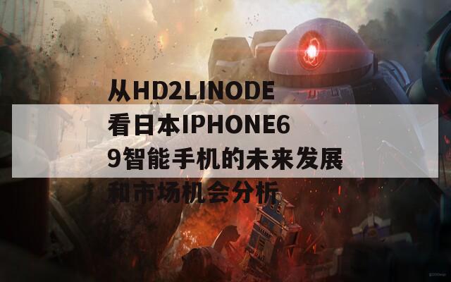 从HD2LINODE看日本IPHONE69智能手机的未来发展和市场机会分析