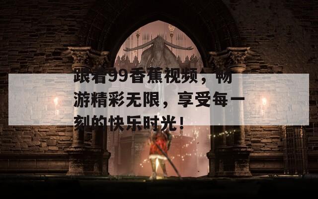 跟着99香蕉视频，畅游精彩无限，享受每一刻的快乐时光！