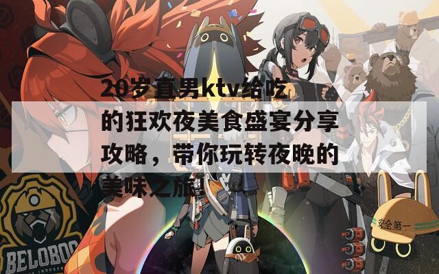 20岁直男ktv给吃的狂欢夜美食盛宴分享攻略，带你玩转夜晚的美味之旅！