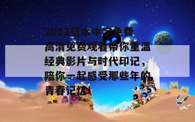 2012日本中字免费高清免费观看带你重温经典影片与时代印记，陪你一起感受那些年的青春记忆！