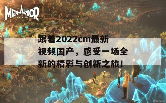 跟着2022cm最新视频国产，感受一场全新的精彩与创新之旅！