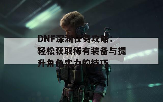 DNF深渊任务攻略：轻松获取稀有装备与提升角色实力的技巧
