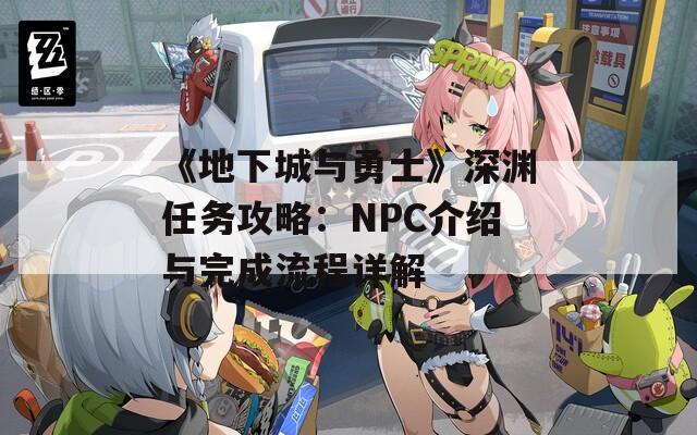 《地下城与勇士》深渊任务攻略：NPC介绍与完成流程详解