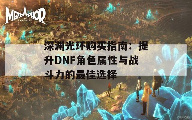 深渊光环购买指南：提升DNF角色属性与战斗力的最佳选择