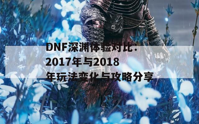 DNF深渊体验对比：2017年与2018年玩法变化与攻略分享