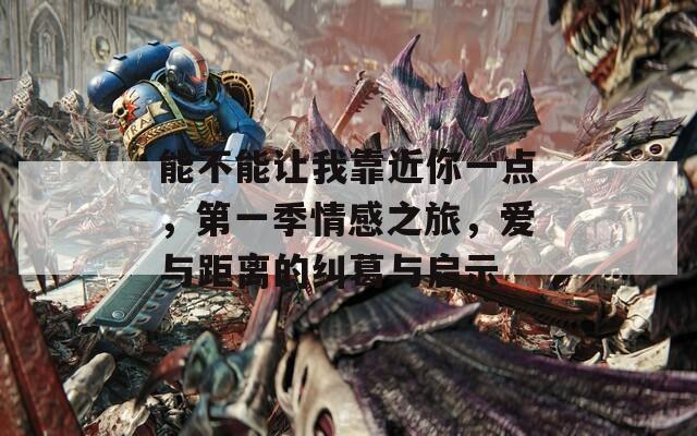能不能让我靠近你一点，第一季情感之旅，爱与距离的纠葛与启示
