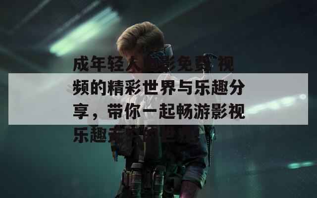 成年轻人电影免费 视频的精彩世界与乐趣分享，带你一起畅游影视乐趣无穷的世界！
