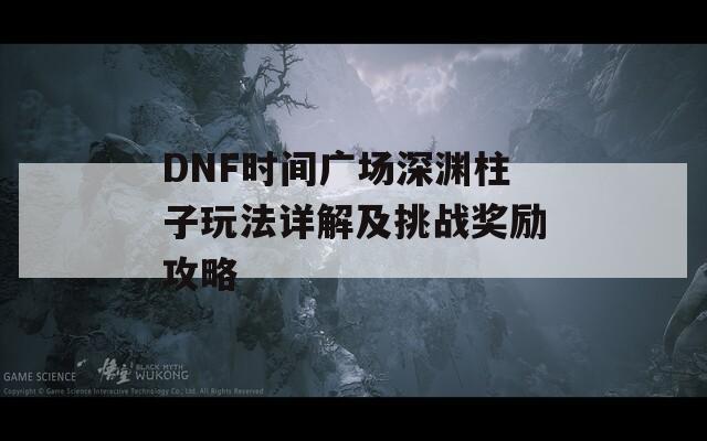 DNF时间广场深渊柱子玩法详解及挑战奖励攻略