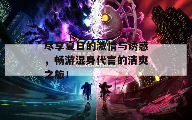 尽享夏日的激情与诱惑，畅游湿身代言的清爽之旅！