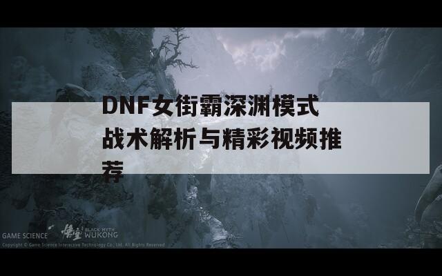 DNF女街霸深渊模式战术解析与精彩视频推荐