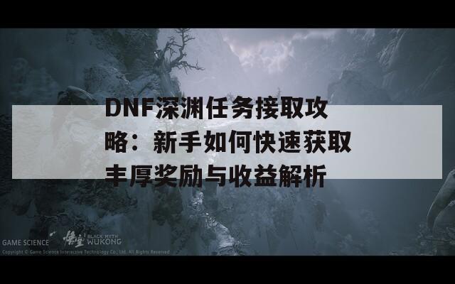 DNF深渊任务接取攻略：新手如何快速获取丰厚奖励与收益解析
