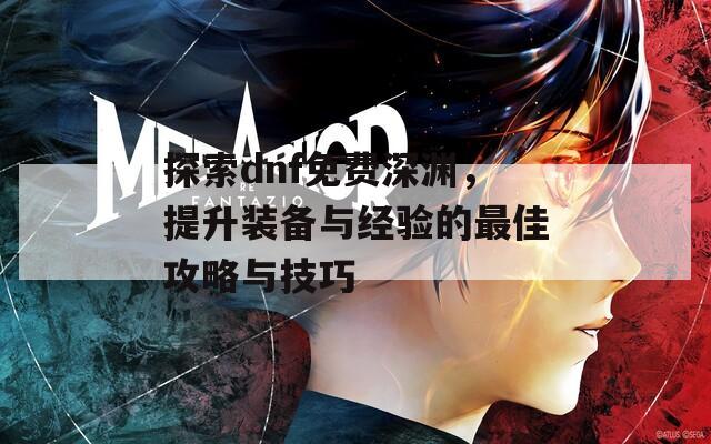 探索dnf免费深渊，提升装备与经验的最佳攻略与技巧
