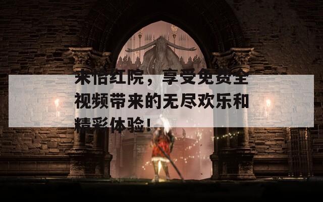 来怡红院，享受免费全视频带来的无尽欢乐和精彩体验！