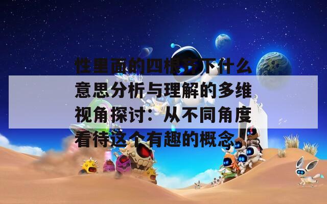 性里面的四根齐下什么意思分析与理解的多维视角探讨：从不同角度看待这个有趣的概念