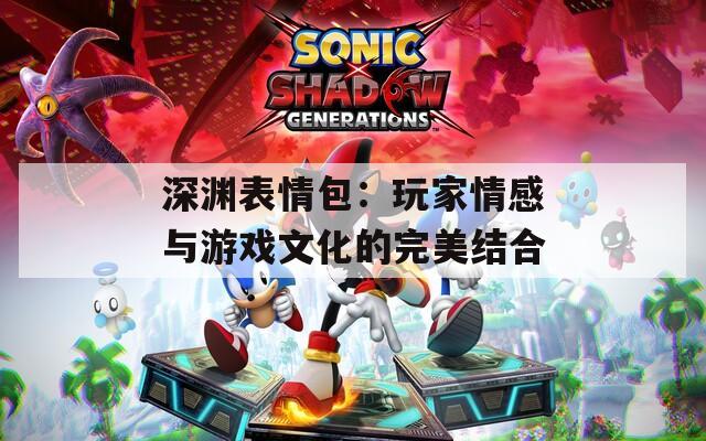 深渊表情包：玩家情感与游戏文化的完美结合