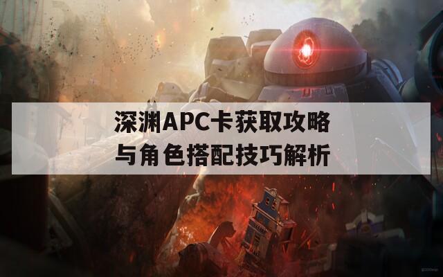 深渊APC卡获取攻略与角色搭配技巧解析