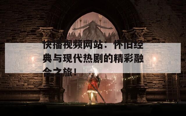 快播视频网站：怀旧经典与现代热剧的精彩融合之旅！
