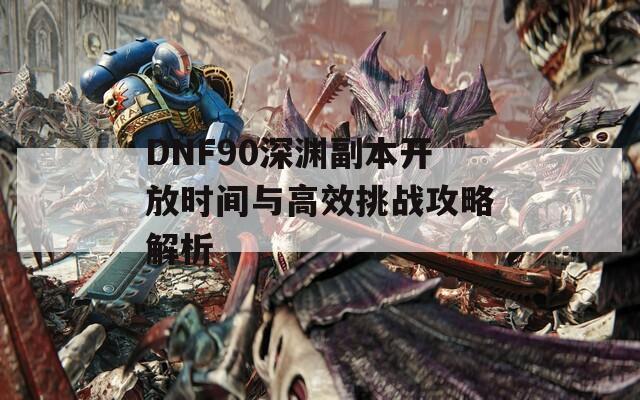 DNF90深渊副本开放时间与高效挑战攻略解析