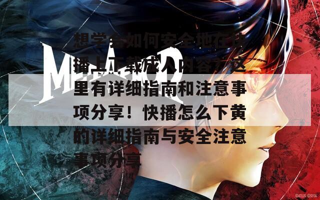想学会如何安全地在快播上下载成人内容？这里有详细指南和注意事项分享！快播怎么下黄的详细指南与安全注意事项分享