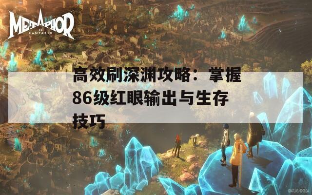 高效刷深渊攻略：掌握86级红眼输出与生存技巧