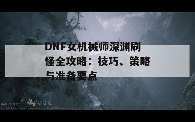 DNF女机械师深渊刷怪全攻略：技巧、策略与准备要点
