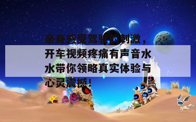 亲身感受驾驶的刺激，开车视频疼痛有声音水水带你领略真实体验与心灵震撼！