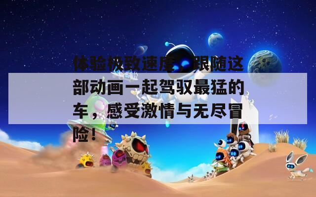 体验极致速度，跟随这部动画一起驾驭最猛的车，感受激情与无尽冒险！