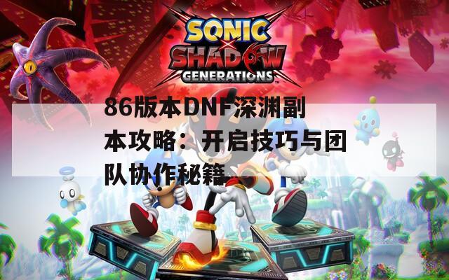 86版本DNF深渊副本攻略：开启技巧与团队协作秘籍