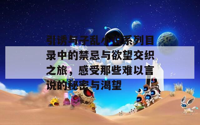 引诱与子乱小说系列目录中的禁忌与欲望交织之旅，感受那些难以言说的秘密与渴望