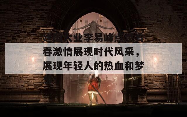 建国大业李易峰点燃青春激情展现时代风采，展现年轻人的热血和梦想！