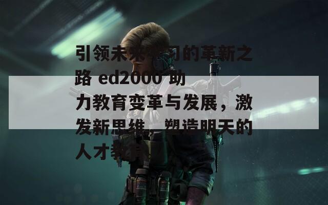 引领未来学习的革新之路 ed2000 助力教育变革与发展，激发新思维，塑造明天的人才教育。