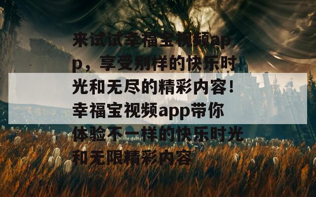 来试试幸福宝视频app，享受别样的快乐时光和无尽的精彩内容！幸福宝视频app带你体验不一样的快乐时光和无限精彩内容