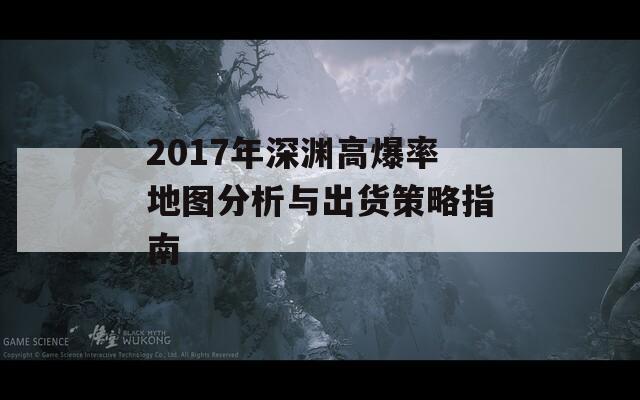 2017年深渊高爆率地图分析与出货策略指南