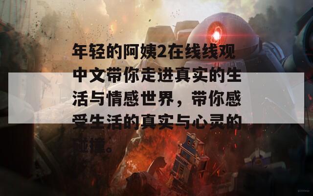 年轻的阿姨2在线线观中文带你走进真实的生活与情感世界，带你感受生活的真实与心灵的碰撞。