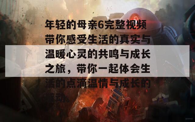 年轻的母亲6完整视频带你感受生活的真实与温暖心灵的共鸣与成长之旅，带你一起体会生活的点滴温情与成长的感动。