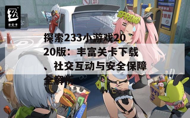 探索233小游戏2020版：丰富关卡下载、社交互动与安全保障全解析