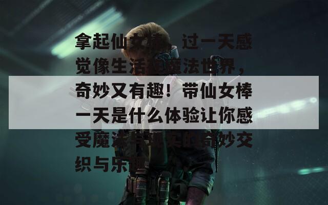 拿起仙女棒，过一天感觉像生活在魔法世界，奇妙又有趣！带仙女棒一天是什么体验让你感受魔法与现实的奇妙交织与乐趣
