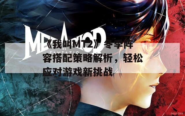 《我叫MT2》冬季阵容搭配策略解析，轻松应对游戏新挑战