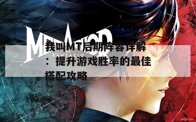 我叫MT后期阵容详解：提升游戏胜率的最佳搭配攻略
