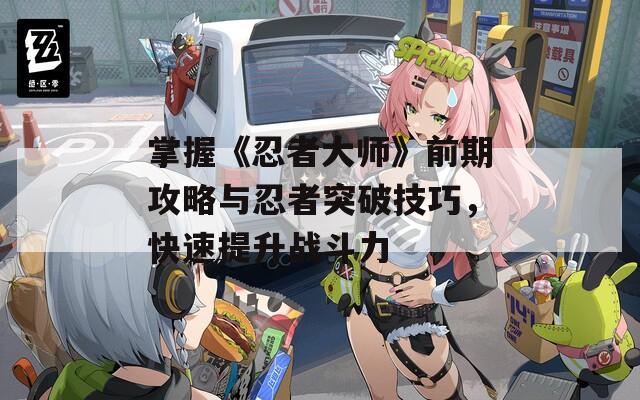 掌握《忍者大师》前期攻略与忍者突破技巧，快速提升战斗力